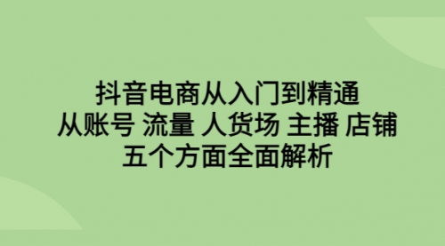 【副业项目6779期】抖音电商从入门到精通，从账号 流量 人货场 主播 店铺五个方面全面解析-奇才轻创