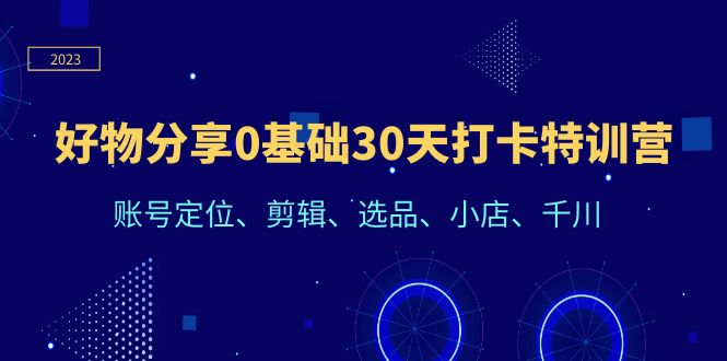 【副业项目6521期】好物分享0基础30天打卡特训营：账号定位、剪辑、选品、小店、千川-奇才轻创