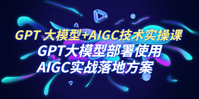 【副业项目6651期】GPT 大模型+AIGC技术实操课：GPT 大模型部署使用 AIGC实战落地方案-奇才轻创