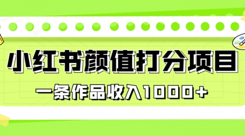 【副业项目7043期】适合0基础小白的小红书颜值打分项目，一条作品收入1000+-奇才轻创