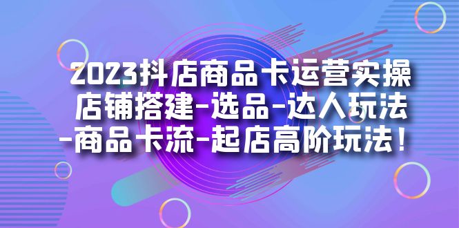 【副业项目7349期】2023抖店商品卡运营实操：店铺搭建-选品-达人玩法-商品卡流-起店高阶玩玩-奇才轻创