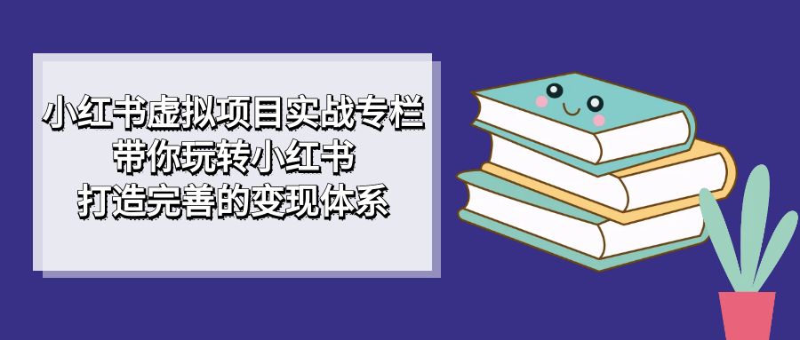 【副业项目7422期】小红书虚拟项目实战专栏，带你玩转小红书，打造完善的变现体系-奇才轻创