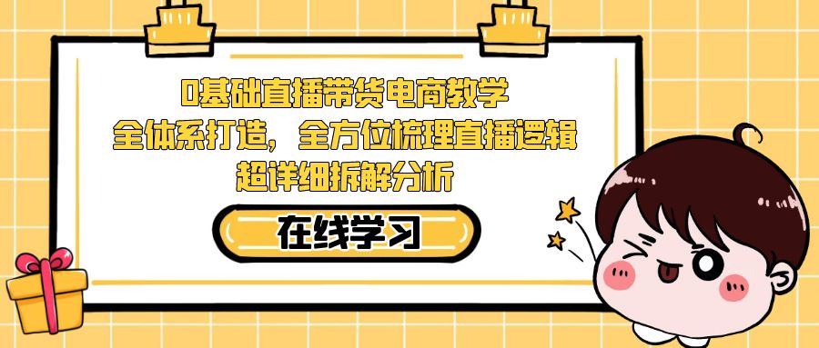 【副业项目7423期】0基础直播带货电商教学：全体系打造，全方位梳理直播逻辑，超详细拆解分析-奇才轻创