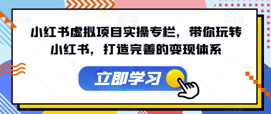 【副业项目7440期】小红书虚拟项目实操专栏，带你玩转小红书，打造完善的变现体系-奇才轻创