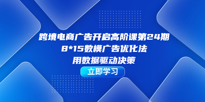 【副业项目7454期】跨境电商-广告开启高阶课第24期，8*15数模广告优化法，用数据驱动决策-奇才轻创