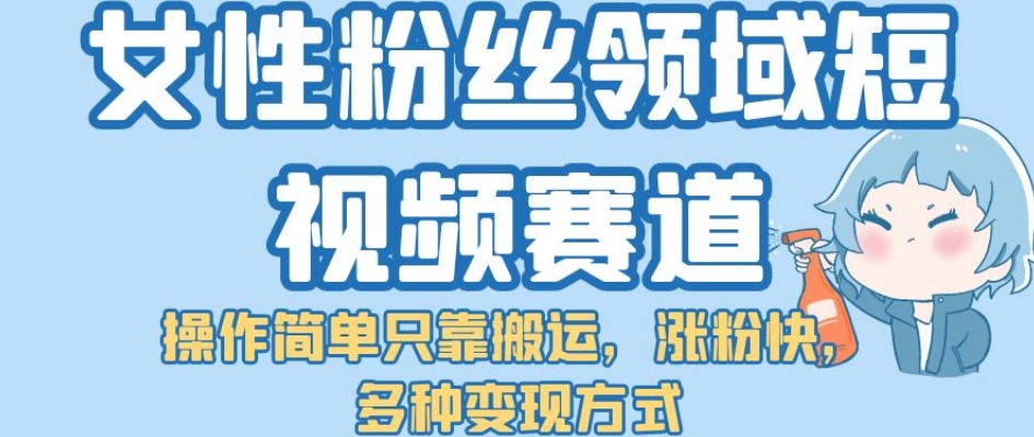 【副业项目7502期】女性粉丝领域短视频赛道，操作简单只靠搬运，涨粉快，多种变现方式【揭秘】-奇才轻创