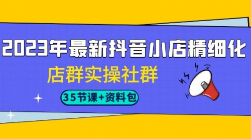 【副业项目7196期】2023年最新抖音小店精细化-店群实操社群（35节课+资料包）-奇才轻创