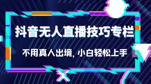 【副业项目7306期】抖音无人直播技巧专栏，不用真人出境，小白轻松上手（27节）-奇才轻创