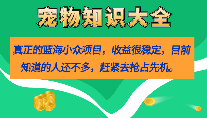 【副业项目7554期】真正的蓝海小众项目，宠物知识大全，收益很稳定（教务+素材）-奇才轻创