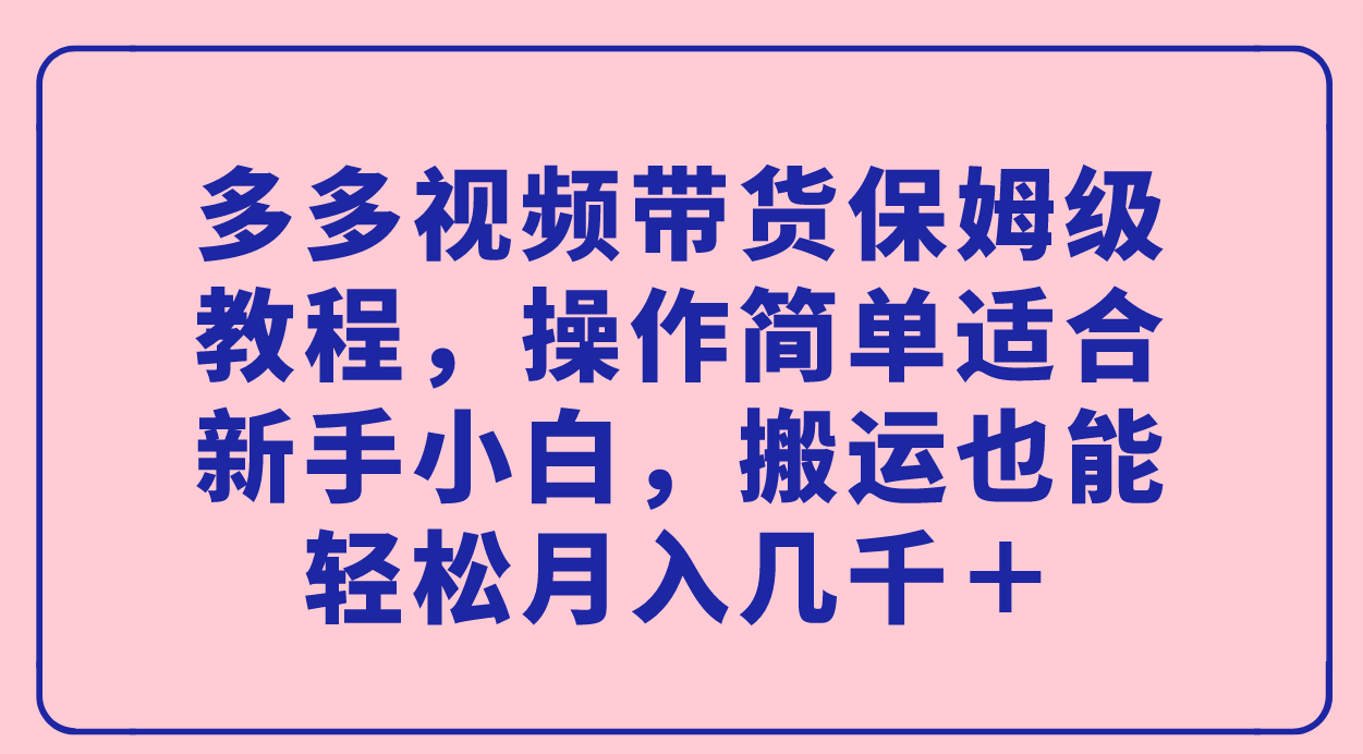 【副业项目7559期】多多视频带货保姆级教程，操作简单适合新手小白，搬运也能轻松月入几千＋-奇才轻创