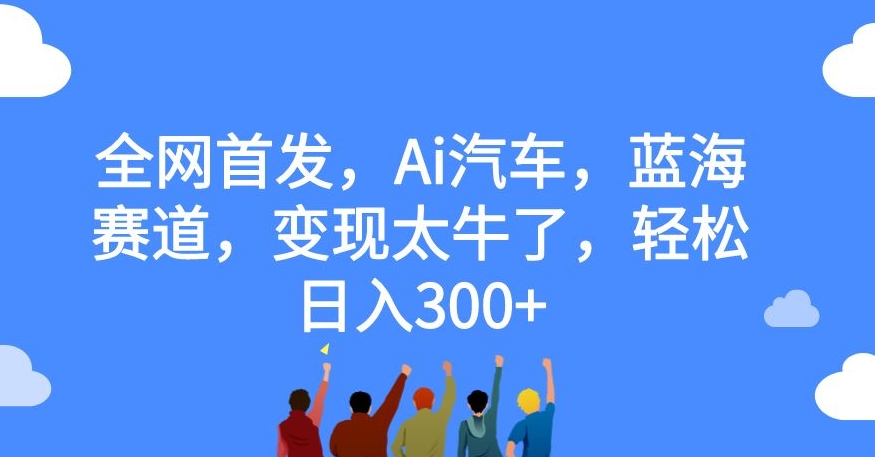 【副业项目7560期】全网首发，Ai汽车，蓝海赛道，变现太牛了，轻松日入300+【揭秘】-奇才轻创