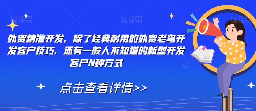 【副业项目7570期】外贸精准开发，除了经典耐用的外贸老鸟开发客户技巧，还有一般人不知道的新型开发客户N种方式-奇才轻创