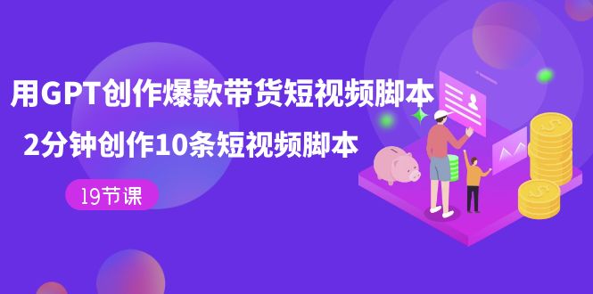 【副业项目7673期】用GPT-创作爆款带货短视频脚本，2分钟创作10条短视频脚本（19节课）-奇才轻创