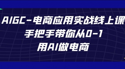 【副业项目7692期】AIGC-电商应用实战线上课，手把手带你从0-1，用AI做电商-奇才轻创