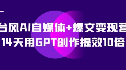 【副业项目7733期】台风AI自媒体+爆文变现营，14天用GPT创作提效10倍（12节课）-奇才轻创