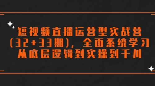 【副业项目7869期】短视频直播运营型实战营(32+33期)，全面系统学习，从底层逻辑到实操到千川-奇才轻创