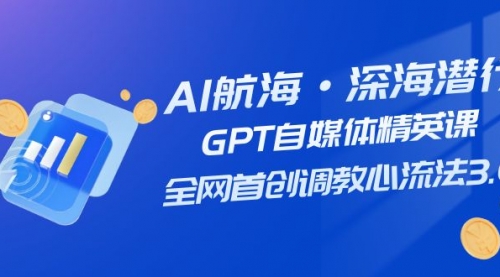 【副业项目7953期】AI航海·深海潜行，GPT自媒体精英课，全网首创调教心流法3.0（20节课）-奇才轻创