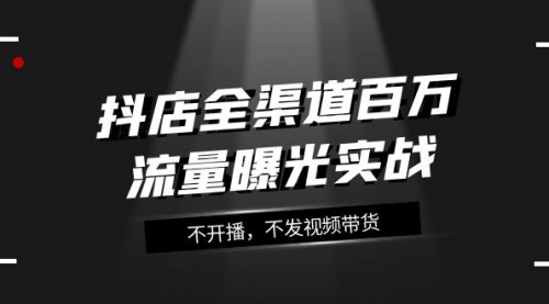 【副业项目8138期】抖店-全渠道百万流量曝光实战，不开播，不发视频带货（16节课）-奇才轻创