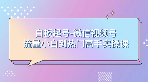 【副业项目8198期】白板起号-微信视频号流量小白到热门高手实操课-奇才轻创