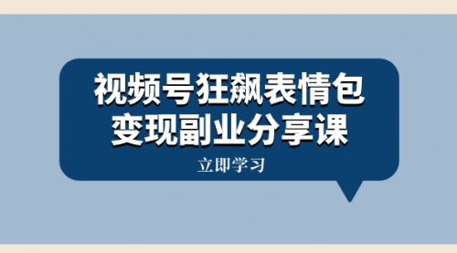 【副业项目8318期】视频号狂飙表情包变现副业分享课，一条龙玩法分享给你（附素材资源）-奇才轻创