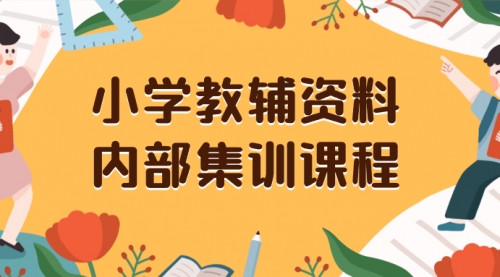 【副业项目8478期】小学教辅资料，内部集训保姆级教程，一单29-129-奇才轻创