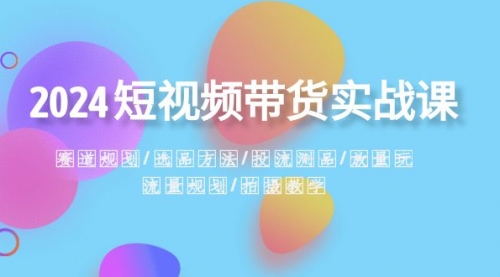 【副业项目8593期】2024短视频带货实战课：赛道规划·选品方法·投流测品-奇才轻创