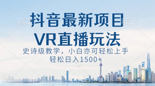 【副业8671期】抖音最新VR直播玩法，史诗级教学，小白也可轻松上手，轻松日入1500+-奇才轻创