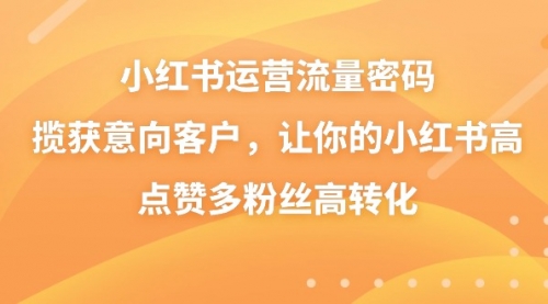 【副业8837期】小红书运营流量密码，揽获意向客户，让你的小红书高点赞多粉丝高转化-奇才轻创