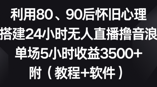 【副业8891期】利用80、90后怀旧心理，搭建24小时无人直播撸音浪，单场5小时收益3500+-奇才轻创