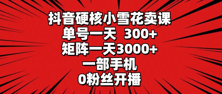 抖音硬核小雪花卖课，单号一天300+，矩阵一天3000+，一部手机0粉丝开播-奇才轻创