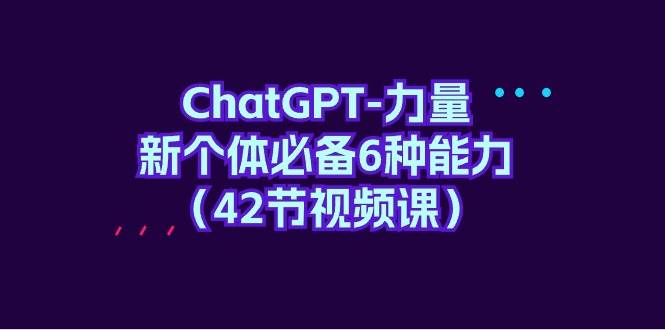 ChatGPT-力量 新个体必备6种能力（42节视频课）-奇才轻创