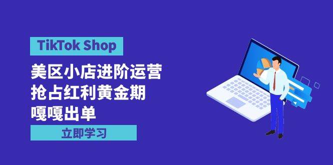 TikTok Shop-美区小店进阶运营，抢占红利黄金期 嘎嘎出单（7节课）-奇才轻创