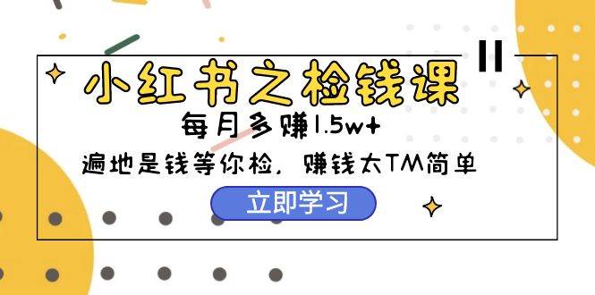 小红书之检钱课：从0开始实测每月多赚1.5w起步，赚钱真的太简单了（98节）-奇才轻创