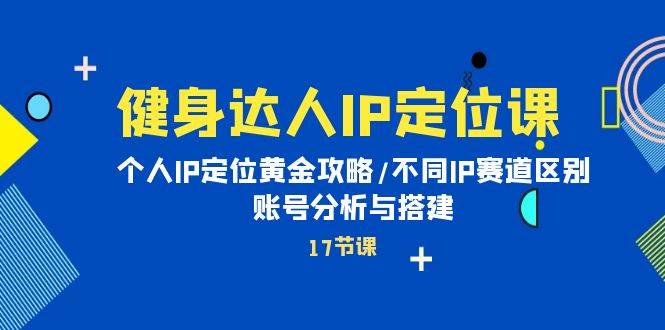 健身达人IP定位课：个人IP定位黄金攻略/不同IP赛道区别/账号分析与搭建-奇才轻创