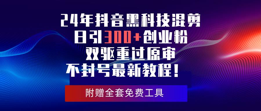 24年抖音黑科技混剪日引300+创业粉，双驱重过原审不封号最新教程！-奇才轻创