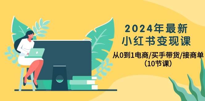 2024年最新小红书变现课，从0到1电商/买手带货/接商单（10节课）-奇才轻创