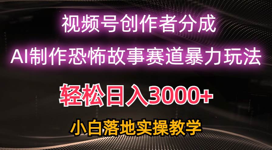 日入3000+，视频号AI恐怖故事赛道暴力玩法，轻松过原创，小白也能轻松上手-奇才轻创