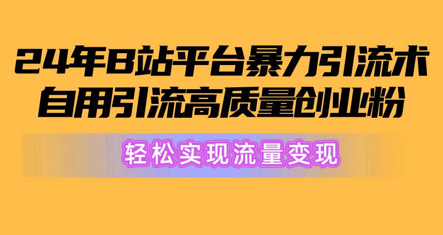 2024年B站平台暴力引流术，自用引流高质量创业粉，轻松实现流量变现！-奇才轻创