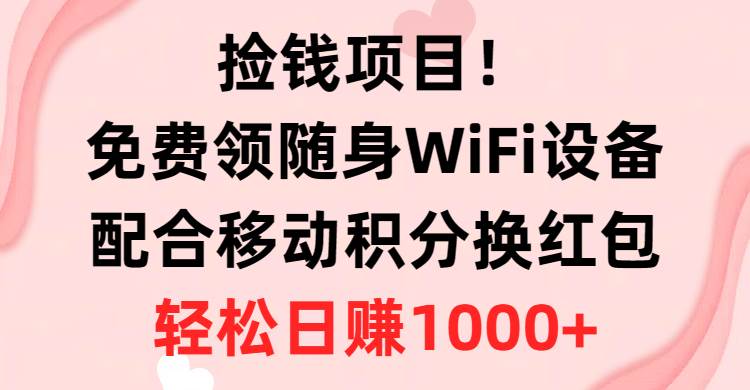 捡钱项目！免费领随身WiFi设备+移动积分换红包，有手就行，轻松日赚1000+-奇才轻创