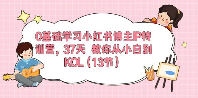 0基础学习小红书博主IP特训营，37天 教你从小白到KOL（13节）-奇才轻创