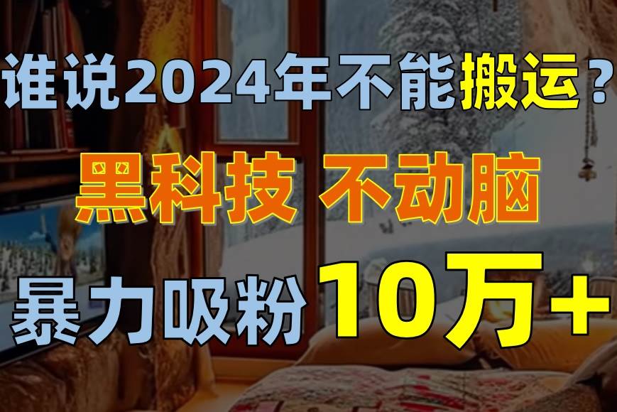 谁说2024年不能搬运？只动手不动脑，自媒体平台单月暴力涨粉10000+-奇才轻创