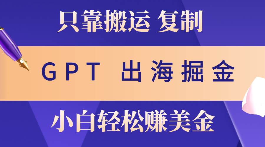 出海掘金搬运，赚老外美金，月入3w+，仅需GPT粘贴复制，小白也能玩转-奇才轻创