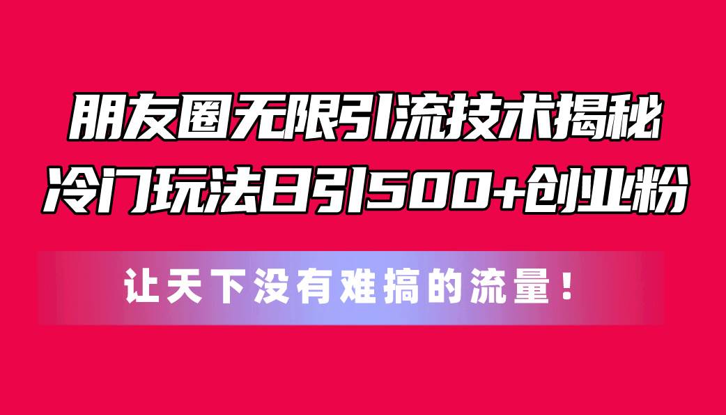 朋友圈无限引流技术揭秘，一个冷门玩法日引500+创业粉，让天下没有难搞…-奇才轻创