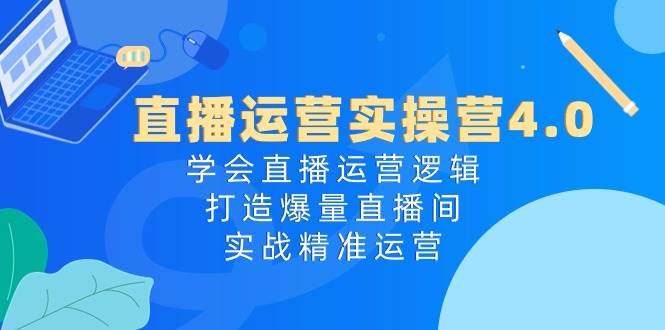 直播运营实操营4.0：学会直播运营逻辑，打造爆量直播间，实战精准运营-奇才轻创