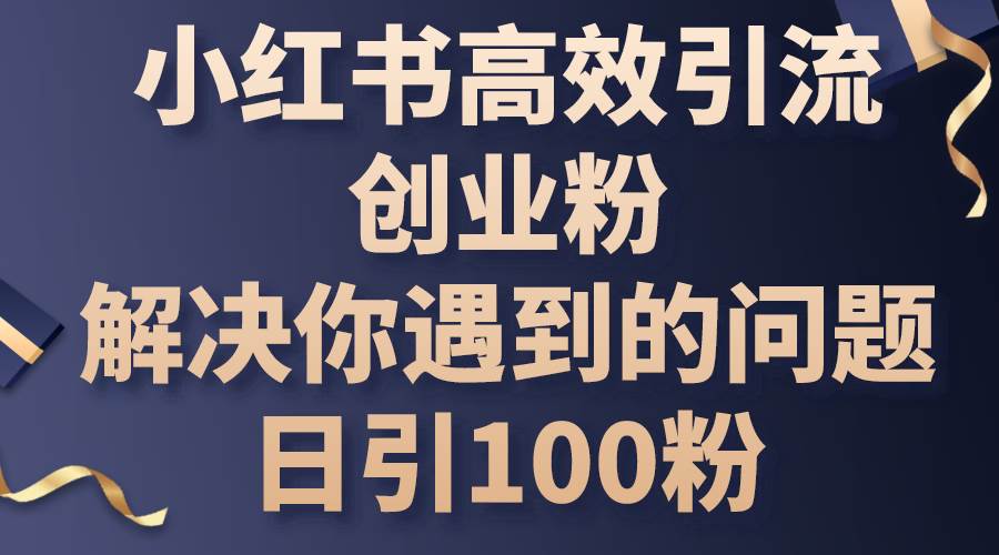 小红书高效引流创业粉，解决你遇到的问题，日引100粉-奇才轻创