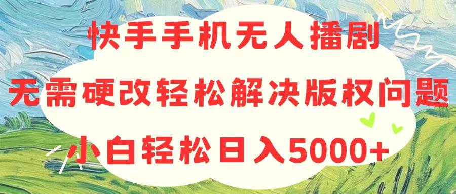 快手手机无人播剧，无需硬改，轻松解决版权问题，小白轻松日入5000+-奇才轻创