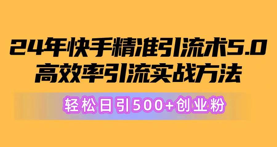 24年快手精准引流术5.0，高效率引流实战方法，轻松日引500+创业粉-奇才轻创