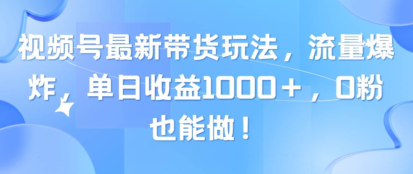 视频号最新带货玩法，流量爆炸，单日收益1000＋，0粉也能做！-奇才轻创