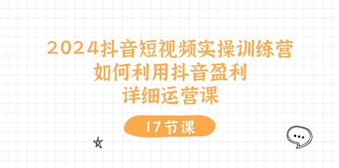 2024抖音短视频实操训练营：如何利用抖音盈利，详细运营课（17节视频课）-奇才轻创