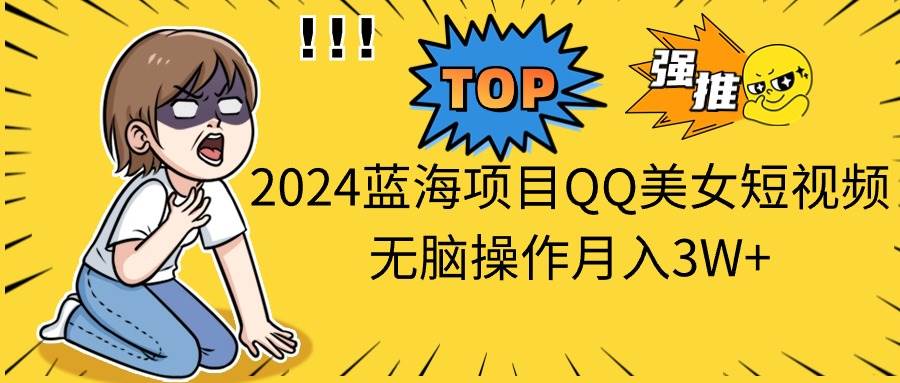 2024蓝海项目QQ美女短视频无脑操作月入3W+-奇才轻创